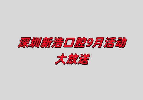 深圳新浩口腔9月活動大放送:正畸+種植優(yōu)惠力度大不容錯(cuò)過