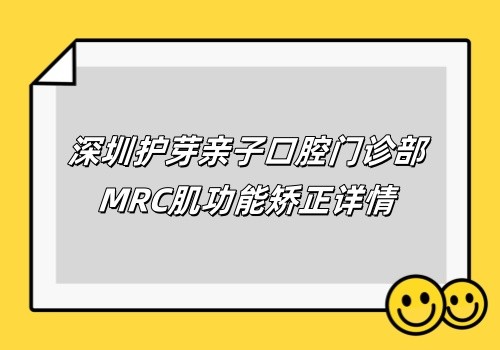 深圳護(hù)芽親子口腔門診部MRC肌功能矯正價(jià)格6k起,陳子蓁精通兒牙矯正