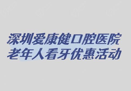 深圳愛康健口腔醫(yī)院老年人看牙優(yōu)惠活動